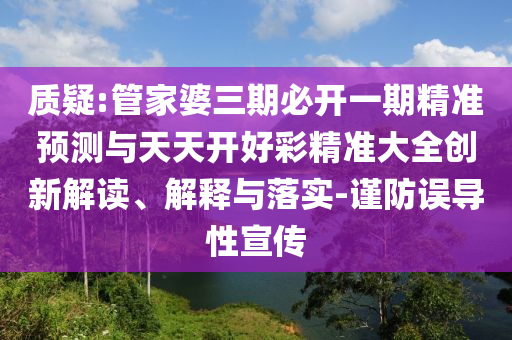 質疑:管家婆三期必開一期精準預測與天天開好彩精準大全創新解讀、解釋與落實-謹防誤導性宣傳